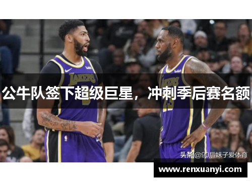 公牛队签下超级巨星，冲刺季后赛名额