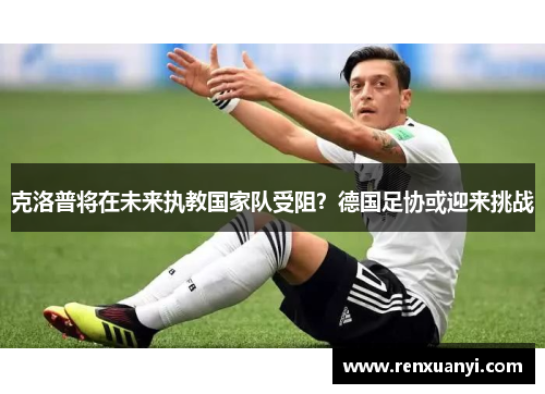克洛普将在未来执教国家队受阻？德国足协或迎来挑战