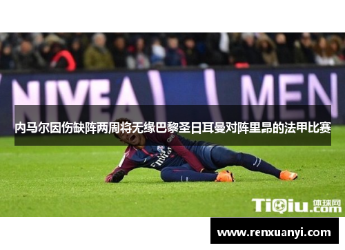 内马尔因伤缺阵两周将无缘巴黎圣日耳曼对阵里昂的法甲比赛