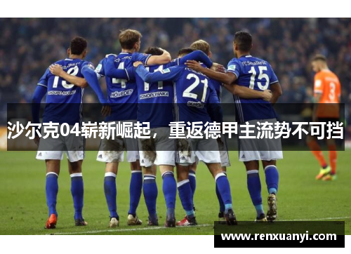 沙尔克04崭新崛起，重返德甲主流势不可挡