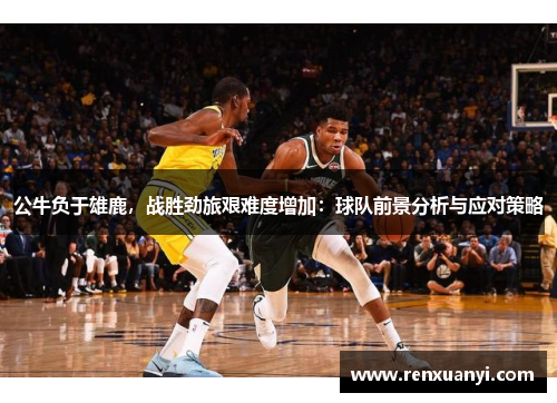 公牛负于雄鹿，战胜劲旅艰难度增加：球队前景分析与应对策略