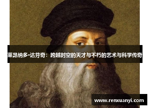 莱昂纳多·达芬奇：跨越时空的天才与不朽的艺术与科学传奇