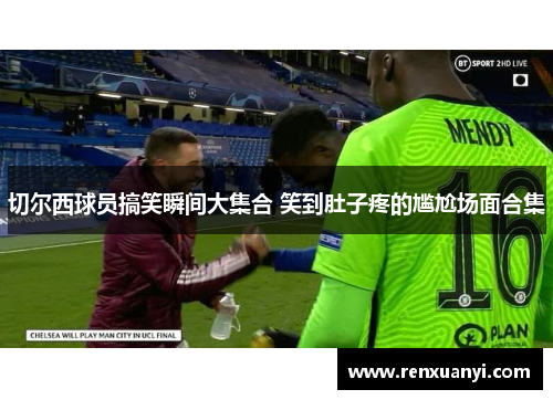切尔西球员搞笑瞬间大集合 笑到肚子疼的尴尬场面合集