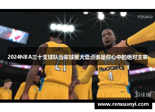 2024NBA三十支球队当家球星大盘点谁是你心中的绝对主宰