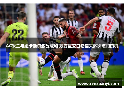 AC米兰与纽卡斯尔激战成和 双方互交白卷错失多次破门良机