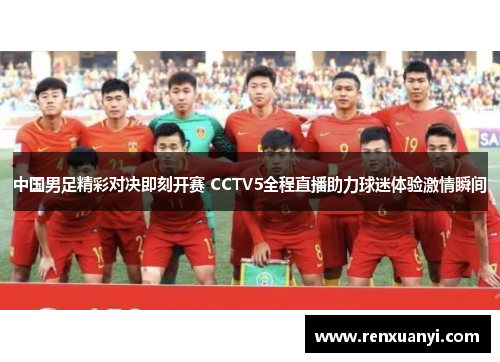 中国男足精彩对决即刻开赛 CCTV5全程直播助力球迷体验激情瞬间