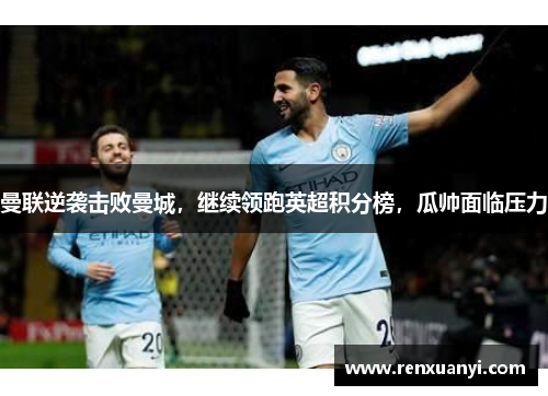 曼联逆袭击败曼城，继续领跑英超积分榜，瓜帅面临压力