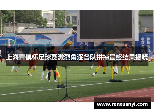 上海青俱杯足球赛激烈角逐各队拼搏最终结果揭晓