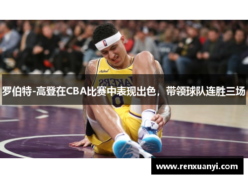 罗伯特-高登在CBA比赛中表现出色，带领球队连胜三场