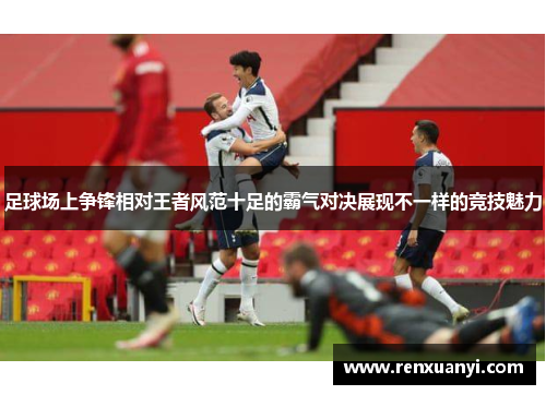 足球场上争锋相对王者风范十足的霸气对决展现不一样的竞技魅力
