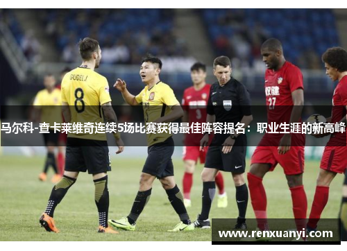 马尔科-查卡莱维奇连续5场比赛获得最佳阵容提名：职业生涯的新高峰