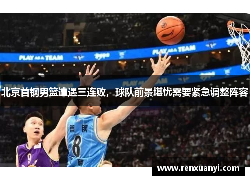 北京首钢男篮遭遇三连败，球队前景堪忧需要紧急调整阵容