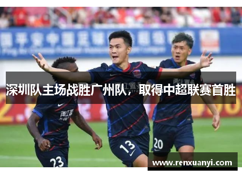 深圳队主场战胜广州队，取得中超联赛首胜