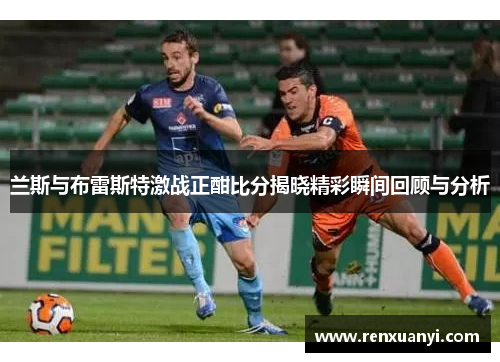 兰斯与布雷斯特激战正酣比分揭晓精彩瞬间回顾与分析