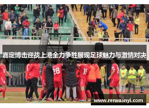 嘉定博击迎战上港全力争胜展现足球魅力与激情对决