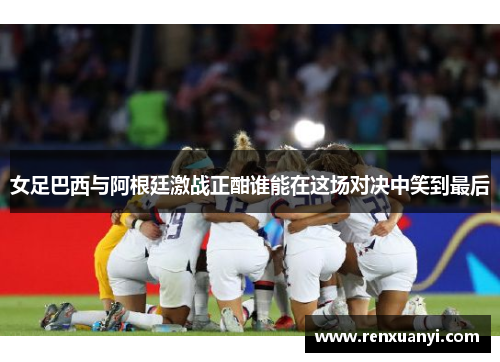 女足巴西与阿根廷激战正酣谁能在这场对决中笑到最后