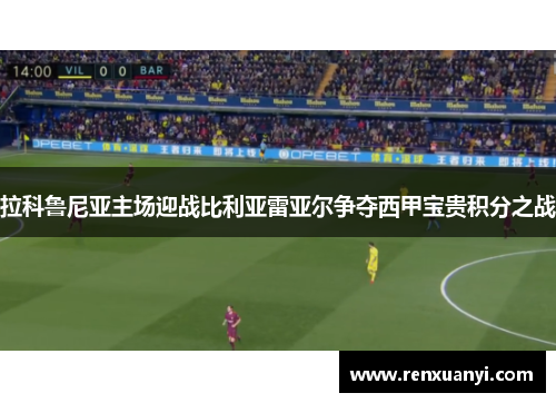拉科鲁尼亚主场迎战比利亚雷亚尔争夺西甲宝贵积分之战