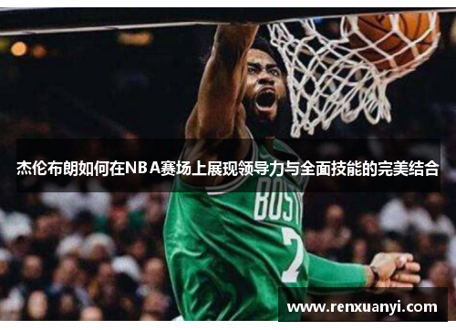 杰伦布朗如何在NBA赛场上展现领导力与全面技能的完美结合