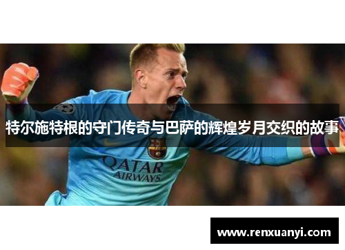 特尔施特根的守门传奇与巴萨的辉煌岁月交织的故事