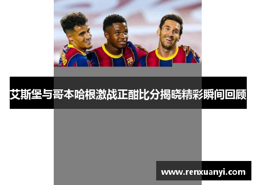 艾斯堡与哥本哈根激战正酣比分揭晓精彩瞬间回顾
