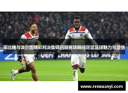 莱比锡与波尔图精彩对决集锦回顾赛场瞬间尽显足球魅力与激情