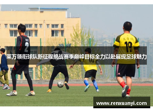 莱万领衔球队新征程挑战赛季巅峰目标全力以赴展现足球魅力