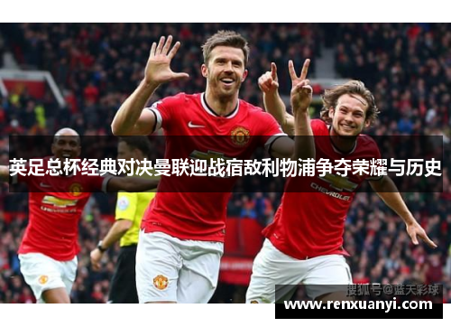 英足总杯经典对决曼联迎战宿敌利物浦争夺荣耀与历史