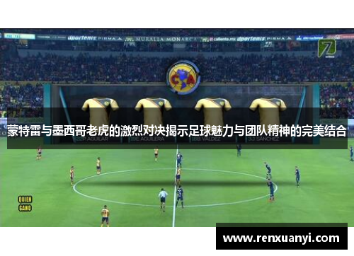 蒙特雷与墨西哥老虎的激烈对决揭示足球魅力与团队精神的完美结合
