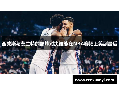 西蒙斯与莫兰特的巅峰对决谁能在NBA赛场上笑到最后