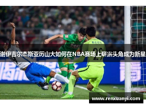 谢伊吉尔杰斯亚历山大如何在NBA赛场上崭露头角成为新星