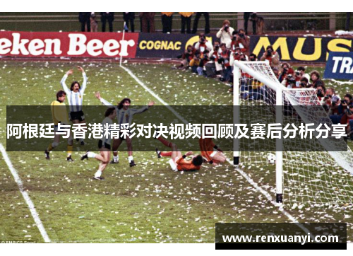 阿根廷与香港精彩对决视频回顾及赛后分析分享