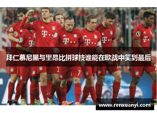 拜仁慕尼黑与里昂比拼球技谁能在欧战中笑到最后