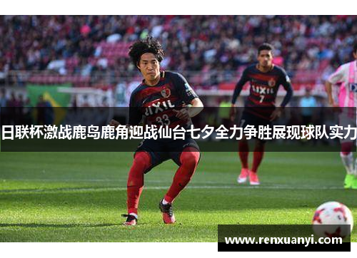 日联杯激战鹿岛鹿角迎战仙台七夕全力争胜展现球队实力