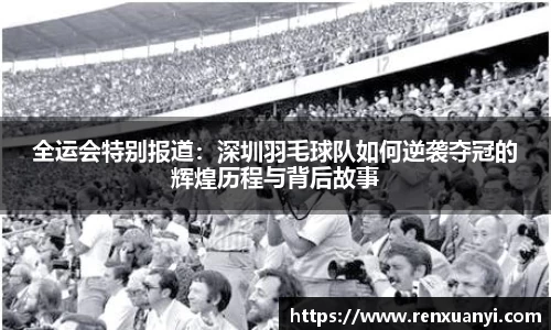 全运会特别报道：深圳羽毛球队如何逆袭夺冠的辉煌历程与背后故事